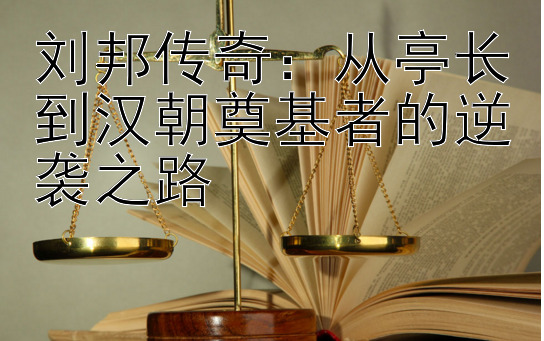 刘邦传奇：从亭长到汉朝奠基者的逆袭之路