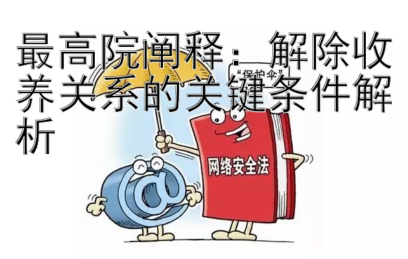 最高院阐释：解除收养关系的关键条件解析