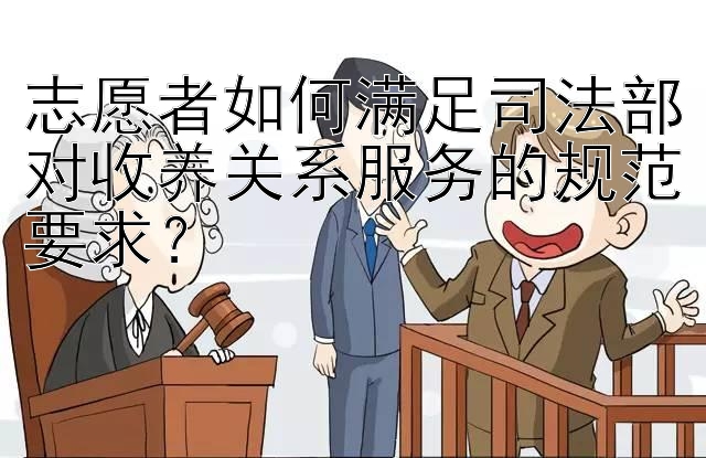 志愿者如何满足司法部对收养关系服务的规范要求？