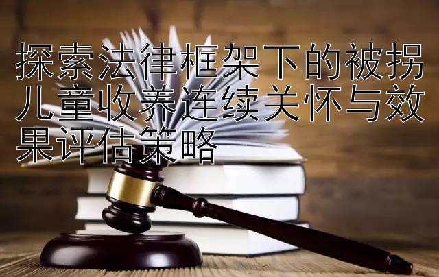 探索法律框架下的被拐儿童收养连续关怀与效果评估策略