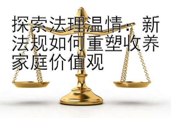 探索法理温情：大小单双回血技巧规律 新法规如何重塑收养家庭价值观