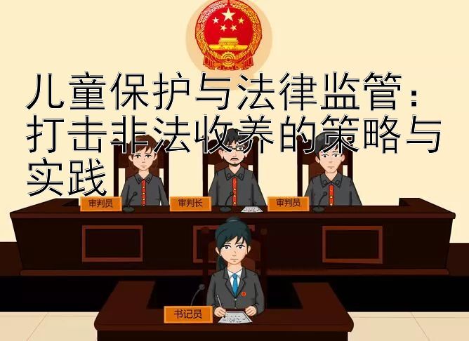 儿童保护与法律监管：打击非法收养的策略与实践