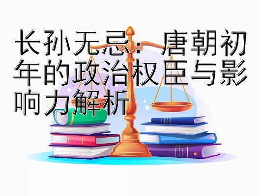 长孙无忌：一分一分快三邀请码 唐朝初年的政治权臣与影响力解析