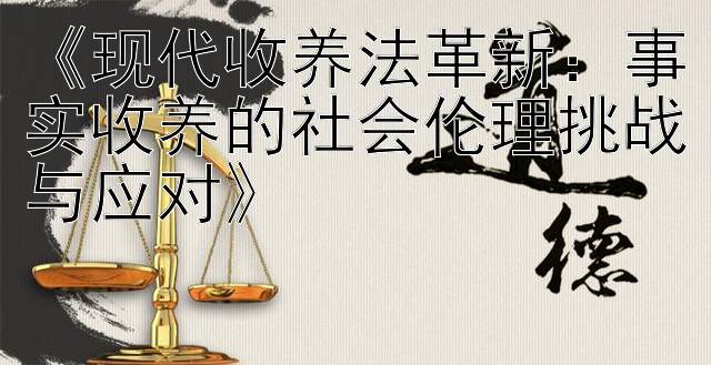 《现代收养法革新：事实收养的社会伦理挑战与应对》