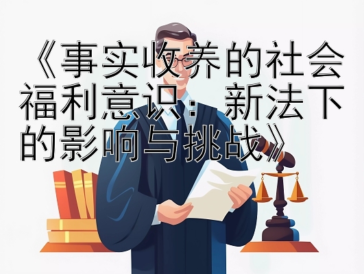 《事实收养的社会福利意识：新法下的影响与挑战》