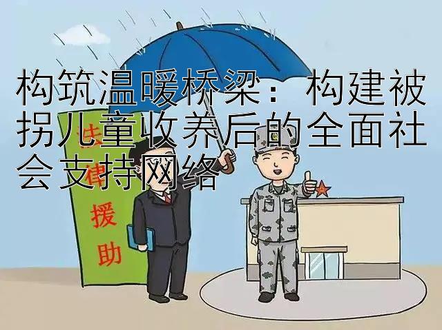 构筑温暖桥梁：构建被拐儿童收养后的全面社会支持网络