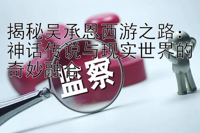 揭秘吴承恩西游之路：神话传说与现实世界的奇妙融合