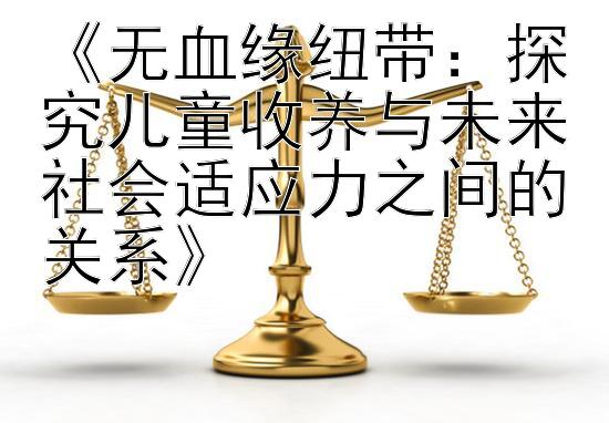 《无血缘纽带：探究儿童收养与未来社会适应力之间的关系》