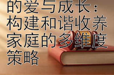 非血缘纽带下的爱与成长：构建和谐收养家庭的多维度策略