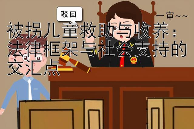 被拐儿童救助与收养：法律框架与社会支持的交汇点