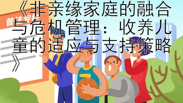 《非亲缘家庭的融合与危机管理：收养儿童的适应与支持策略》