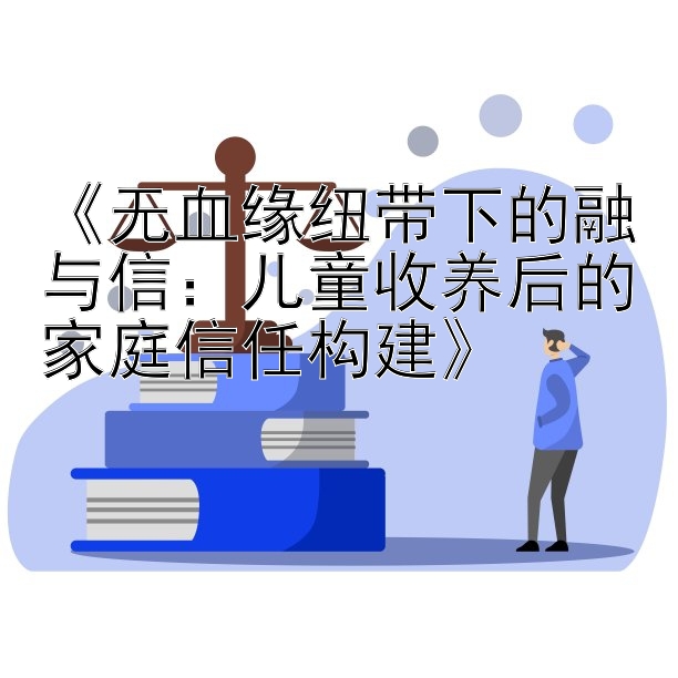 《无血缘纽带下的融与信：儿童收养后的家庭信任构建》