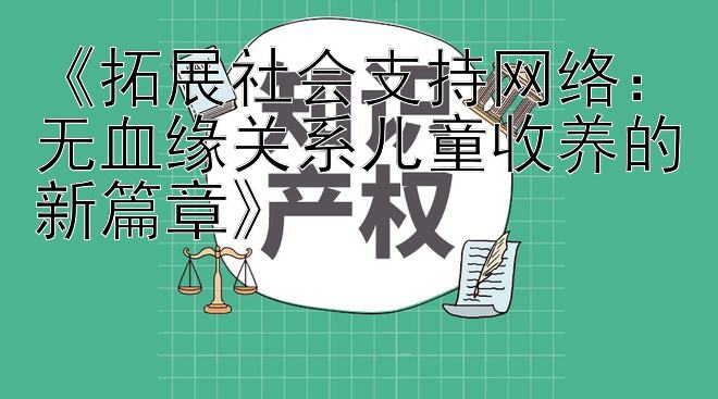 《拓展社会支持网络：无血缘关系儿童收养的新篇章》