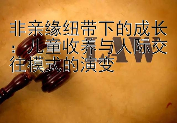 非亲缘纽带下的成长：儿童收养与人际交往模式的演变