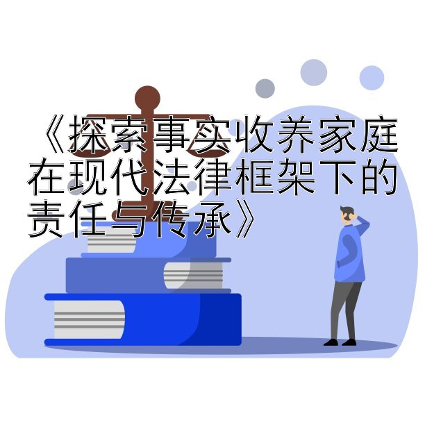 《探索事实收养家庭在现代法律框架下的责任与传承》