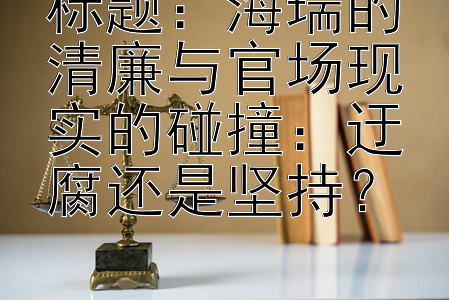 标题：海瑞的清廉与官场现实的碰撞：迂腐还是坚持？