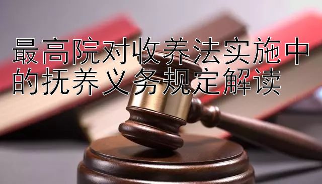 最高院对收养法实施中的抚养义务规定解读