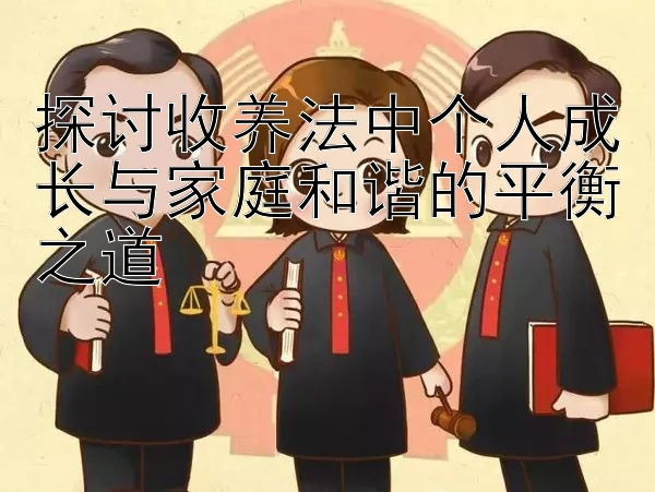 探讨收养法中个人成长与家庭和谐的平衡之道