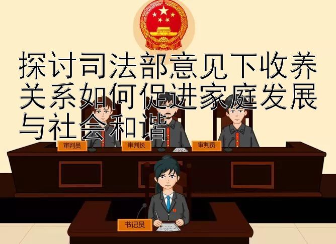 探讨司法部意见下收养关系如何促进家庭发展与社会和谐