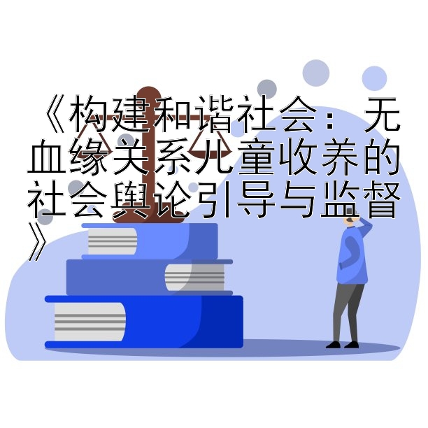 《构建和谐社会：无血缘关系儿童收养的社会舆论引导与监督》