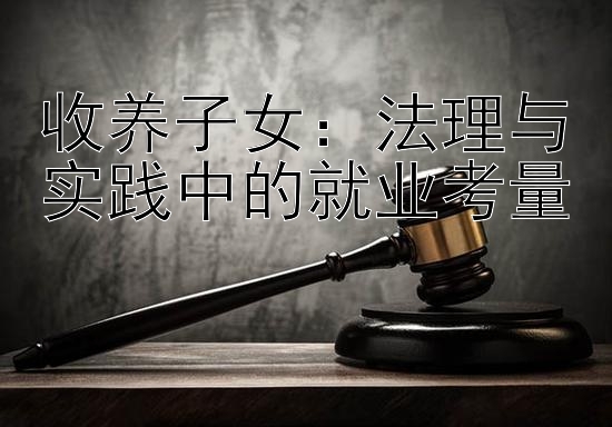 收养子女：法理与实践中的就业考量