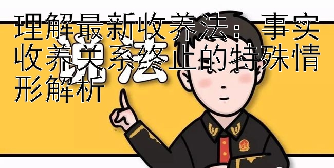 理解最新收养法：事实收养关系终止的特殊情形解析