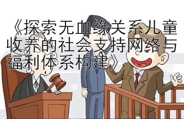 乐发app上哪找最高的邀请码《探索无血缘关系儿童收养的社会支持网络与福利体系构建》