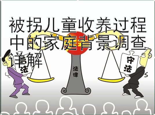 被拐儿童收养过程中的家庭背景调查详解