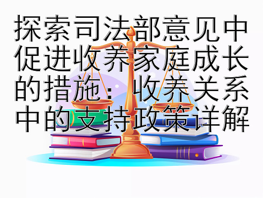 探索司法部意见中促进收养家庭成长的措施：收养关系中的支持政策详解