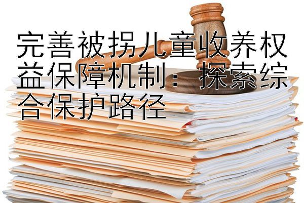 完善被拐儿童收养权益保障机制：探索综合保护路径