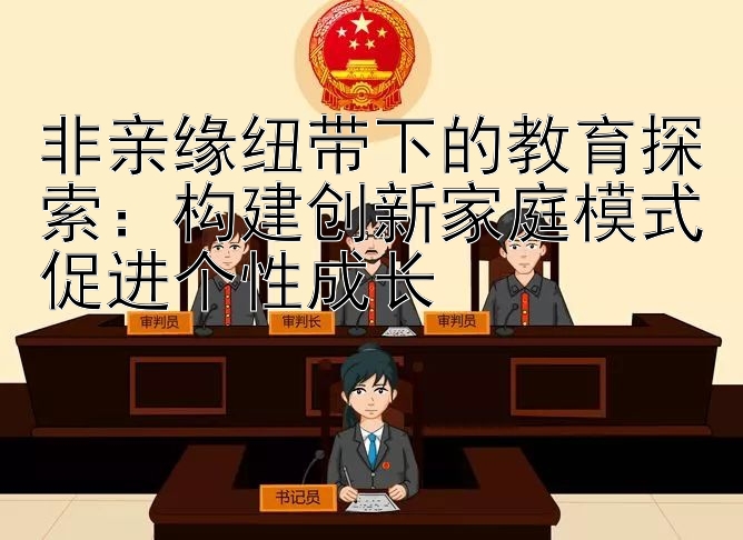 非亲缘纽带下的教育探索：构建创新家庭模式促进个性成长