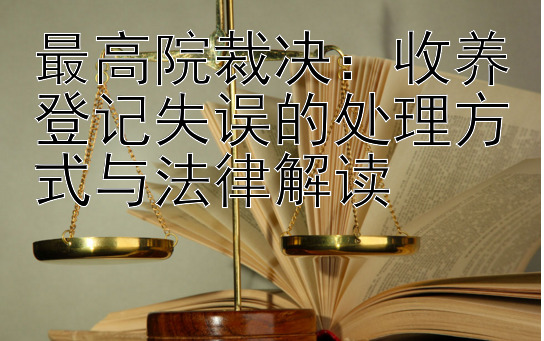 最高院裁决：收养登记失误的处理方式与法律解读