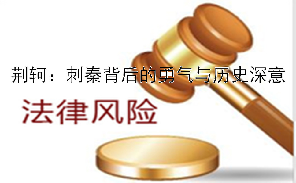 荆轲：刺秦背后的勇气与历史深意