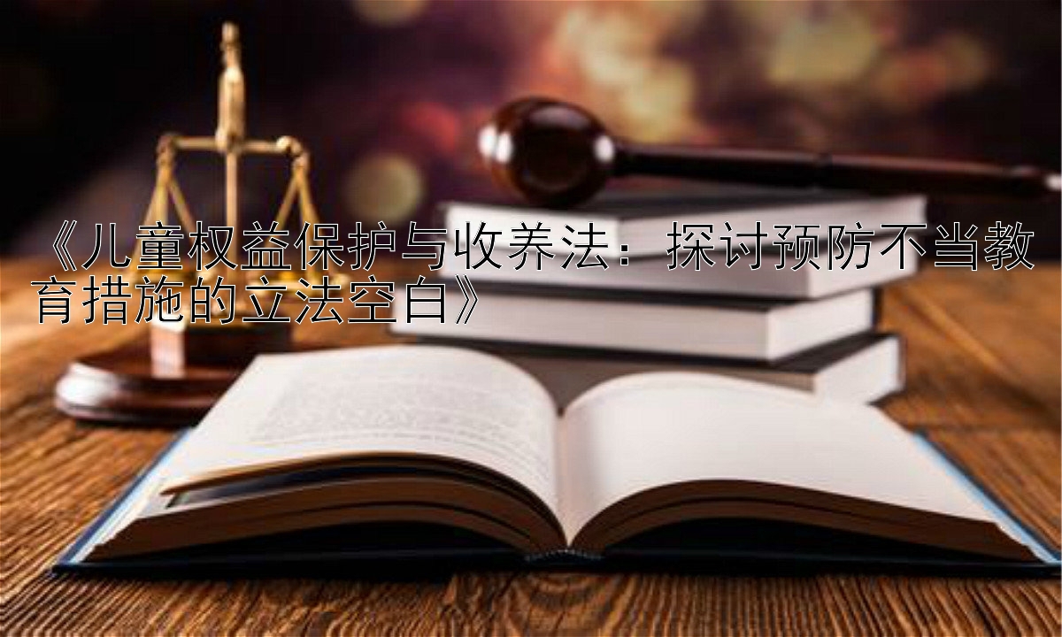 《儿童权益保护与收养法：探讨预防不当教育措施的立法空白》