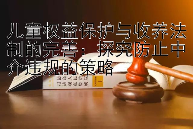 儿童权益保护与收养法制的完善：探究防止中介违规的策略