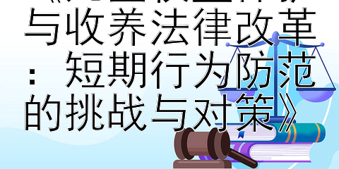 《儿童权益保护与收养法律改革：短期行为防范的挑战与对策》