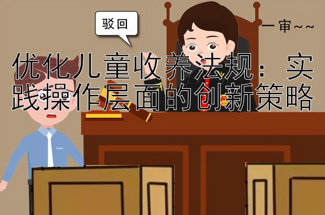 优化儿童收养法规：实践操作层面的创新策略