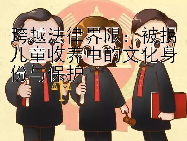 跨越法律界限：被拐儿童收养中的文化身份与保护