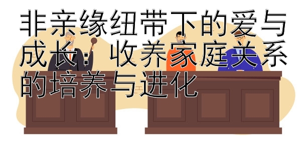 非亲缘纽带下的爱与成长：收养家庭关系的培养与进化