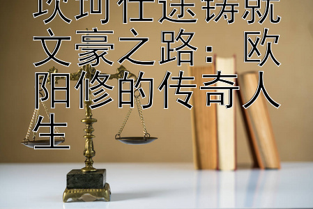 坎坷仕途铸就文豪之路：欧阳修的传奇人生