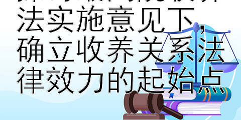 探讨最高院收养法实施意见下，确立收养关系法律效力的起始点