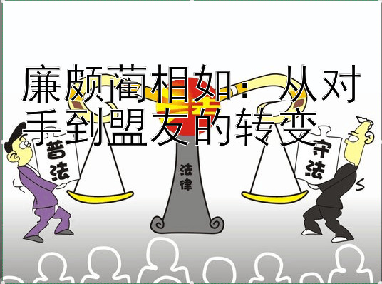 廉颇蔺相如：从对手到盟友的转变