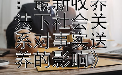 《全面解读：最新收养法下社会关系对事实送养的影响》