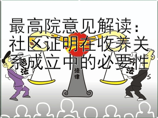 最高院意见解读：社区证明在收养关系成立中的必要性