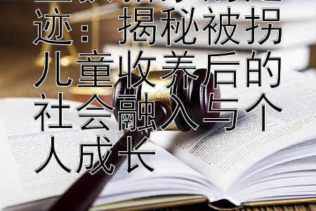 重获新家的足迹：揭秘被拐儿童收养后的社会融入与个人成长