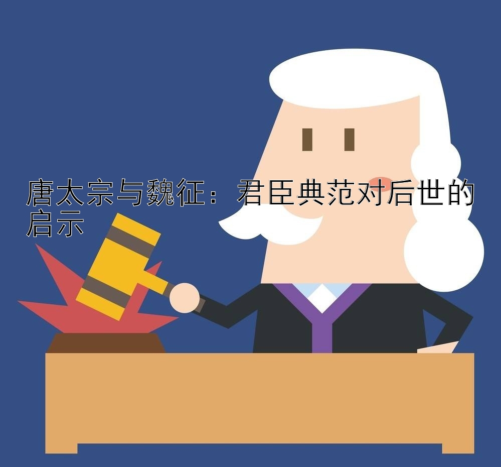 唐太宗与魏征：君臣典范对后世的启示