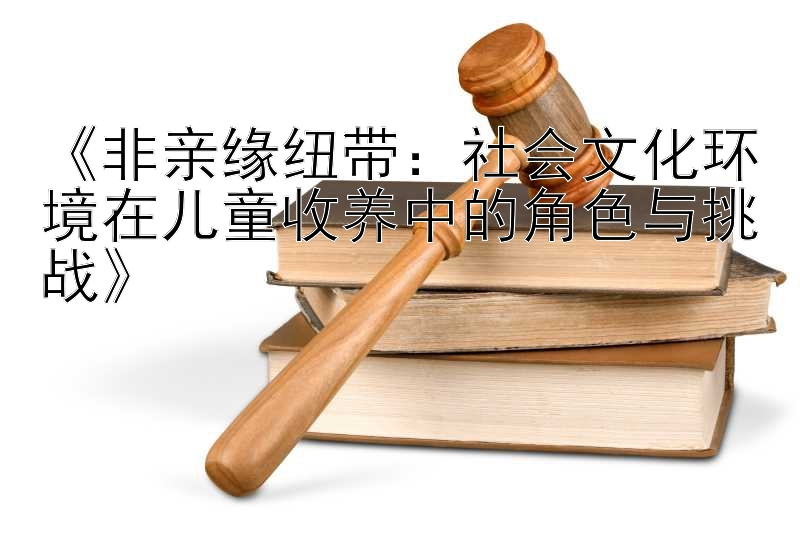 《非亲缘纽带：社会文化环境在儿童收养中的角色与挑战》