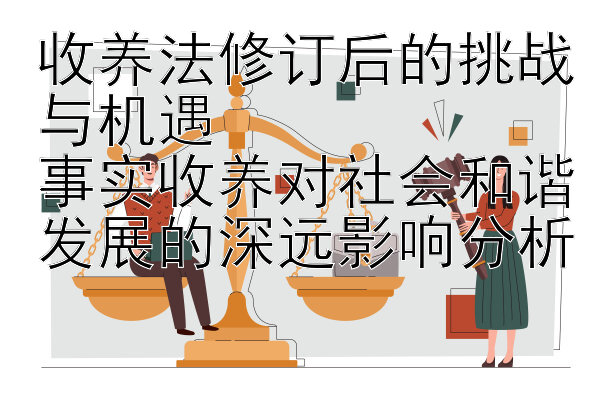 收养法修订后的挑战与机遇  
事实收养对社会和谐发展的深远影响分析