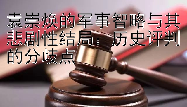 袁崇焕的军事智略与其悲剧性结局：历史评判的分歧点