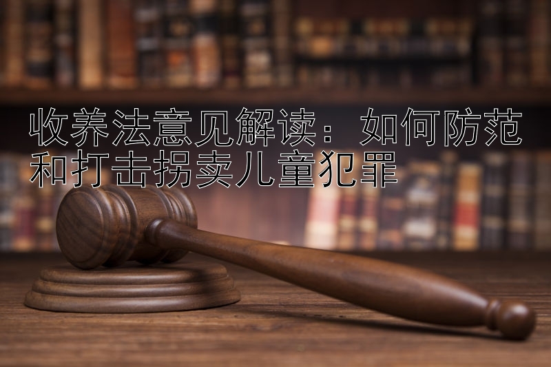 收养法意见解读：如何防范和打击拐卖儿童犯罪